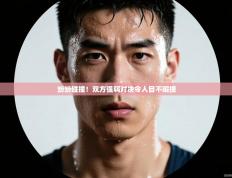 纷纷碰撞！双方强弱对决令人目不暇接