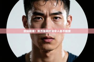 纷纷碰撞！双方强弱对决令人目不暇接