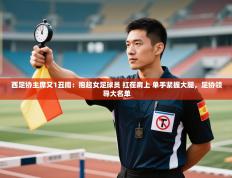 西足协主席又1丑闻：抱起女足球员 扛在肩上 单手紧握大腿，足协领导大名单