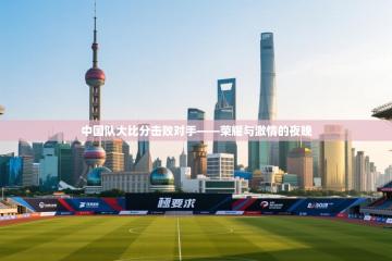 中国队大比分击败对手——荣耀与激情的夜晚
