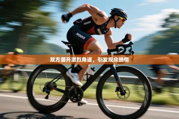 双方展开激烈角逐，引发观众热情