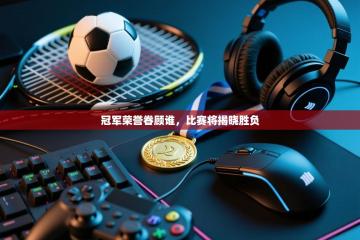 冠军荣誉眷顾谁，比赛将揭晓胜负