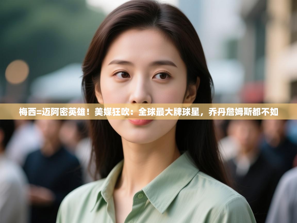 梅西=迈阿密英雄!美媒狂吹:全球最大牌球星,乔丹詹姆斯都不如 第1张