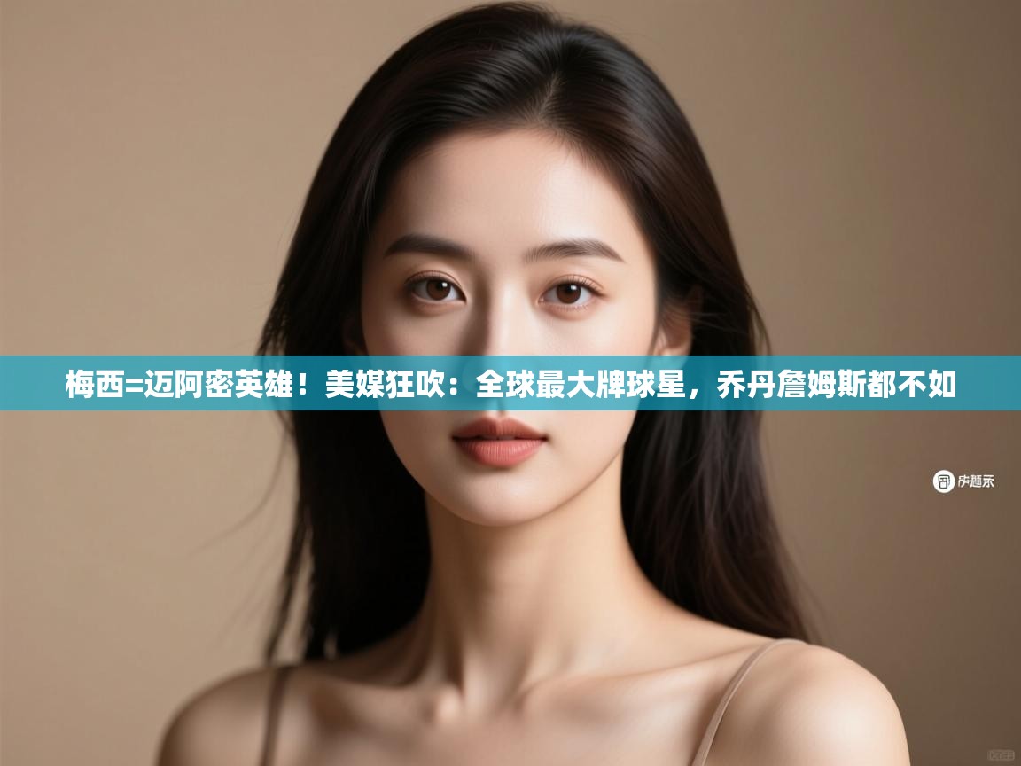 梅西=迈阿密英雄!美媒狂吹:全球最大牌球星,乔丹詹姆斯都不如 第2张