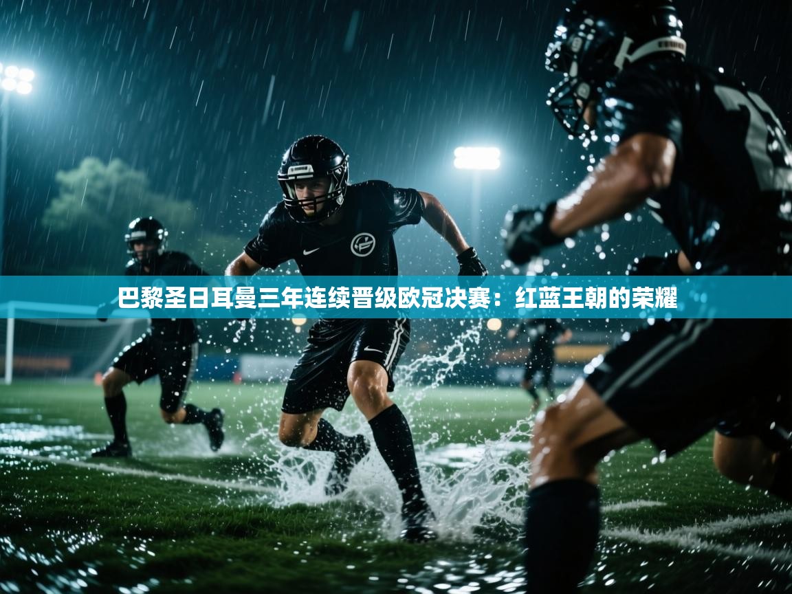 巴黎圣日耳曼三年连续晋级欧冠决赛:红蓝王朝的荣耀 第1张