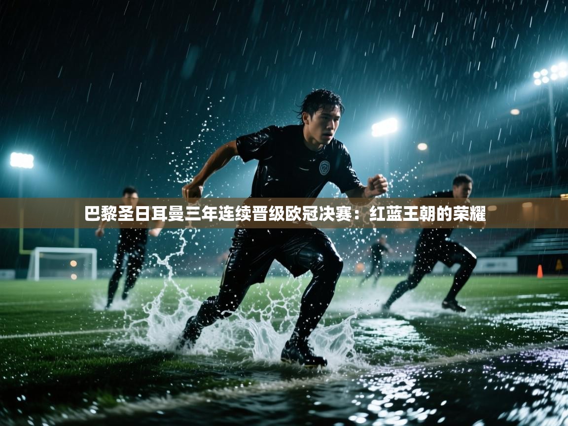 巴黎圣日耳曼三年连续晋级欧冠决赛:红蓝王朝的荣耀 第2张